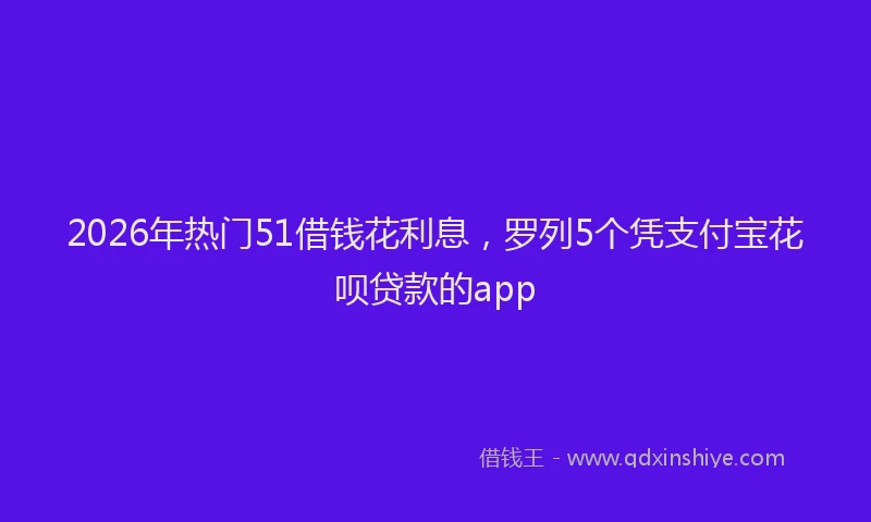 2026年热门51借钱花利息，罗列5个凭支付宝花呗贷款的app