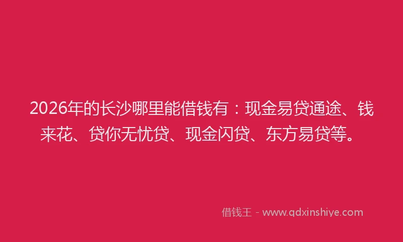2026年的长沙哪里能借钱有：现金易贷通途、钱来花、贷你无忧贷、现金闪贷、东方易贷等。