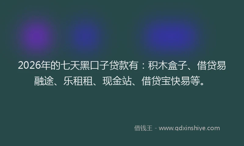 2026年的七天黑口子贷款有：积木盒子、借贷易融途、乐租租、现金站、借贷宝快易等。