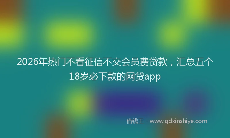 2026年热门不看征信不交会员费贷款，汇总五个18岁必下款的网贷app