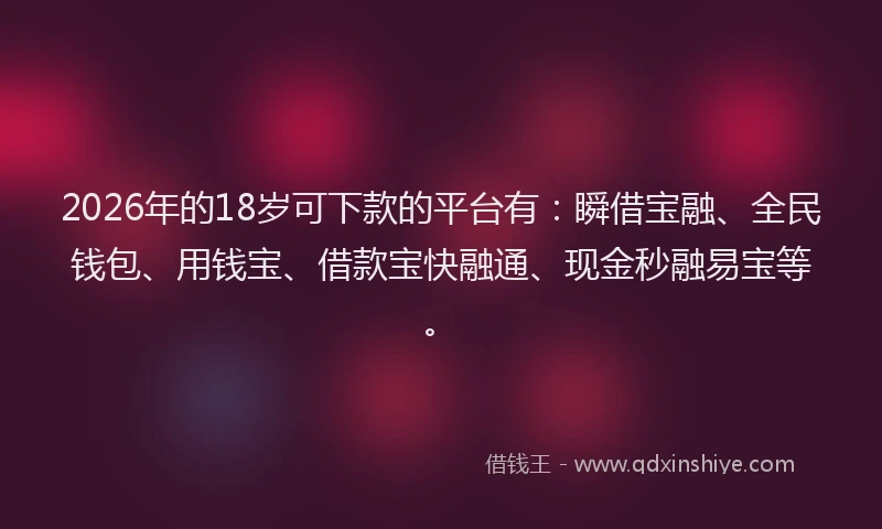 2026年的18岁可下款的平台有：瞬借宝融、全民钱包、用钱宝、借款宝快融通、现金秒融易宝等。