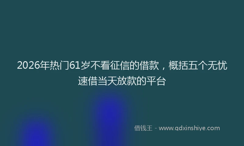 2026年热门61岁不看征信的借款，概括五个无忧速借当天放款的平台