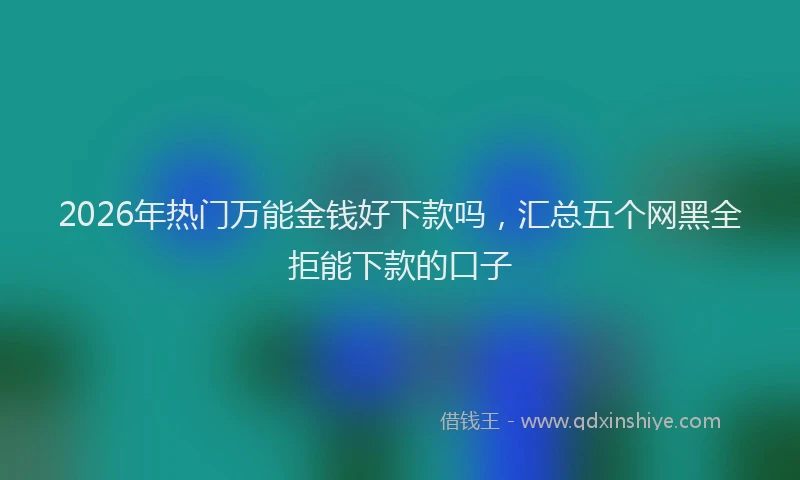 2026年热门万能金钱好下款吗，汇总五个网黑全拒能下款的口子