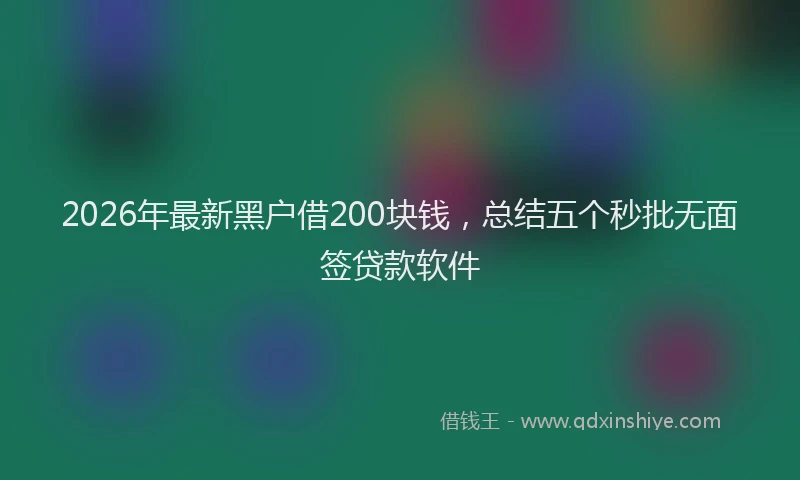 2026年最新黑户借200块钱，总结五个秒批无面签贷款软件