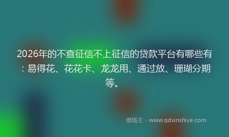 2026年的不查征信不上征信的贷款平台有哪些有：易得花、花花卡、龙龙用、通过放、珊瑚分期等。