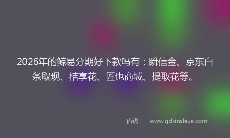 2026年的鲸易分期好下款吗有：瞬信金、京东白条取现、桔享花、匠也商城、提取花等。