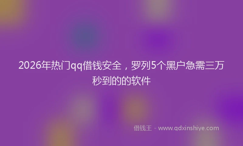 2026年热门qq借钱安全，罗列5个黑户急需三万秒到的的软件