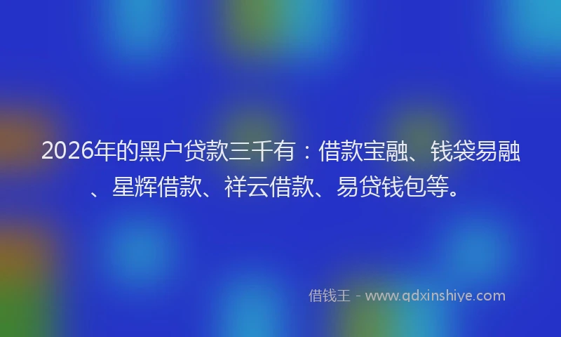 2026年的黑户贷款三千有：借款宝融、钱袋易融、星辉借款、祥云借款、易贷钱包等。