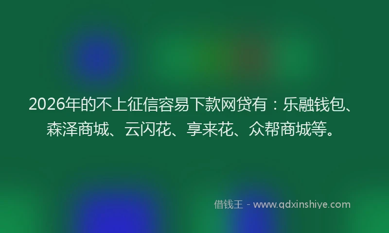 2026年的不上征信容易下款网贷有：乐融钱包、森泽商城、云闪花、享来花、众帮商城等。