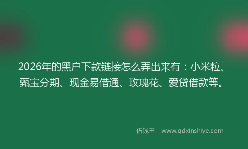 2026年的黑户下款链接怎么弄出来有：小米粒、甄宝分期、现金易借通、玫瑰花、爱贷借款等。