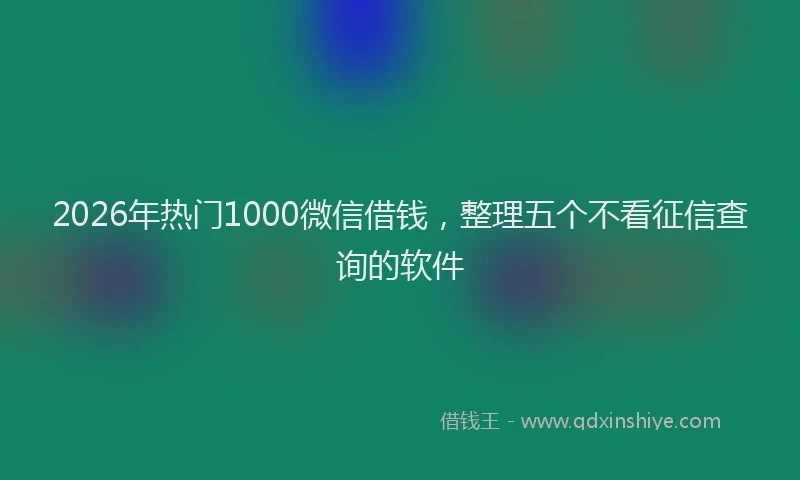 2026年热门1000微信借钱，整理五个不看征信查询的软件