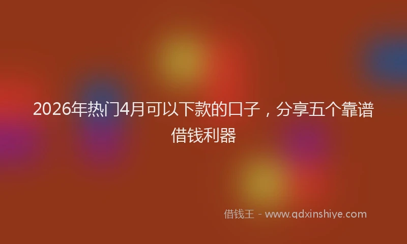 2026年热门4月可以下款的口子，分享五个靠谱借钱利器