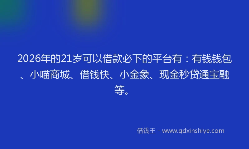 2026年的21岁可以借款必下的平台有：有钱钱包、小喵商城、借钱快、小金象、现金秒贷通宝融等。