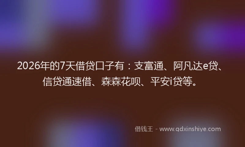 2026年的7天借贷口子有：支富通、阿凡达e贷、信贷通速借、森森花呗、平安i贷等。