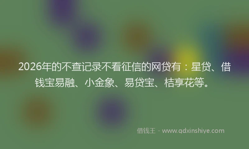2026年的不查记录不看征信的网贷有：星贷、借钱宝易融、小金象、易贷宝、桔享花等。