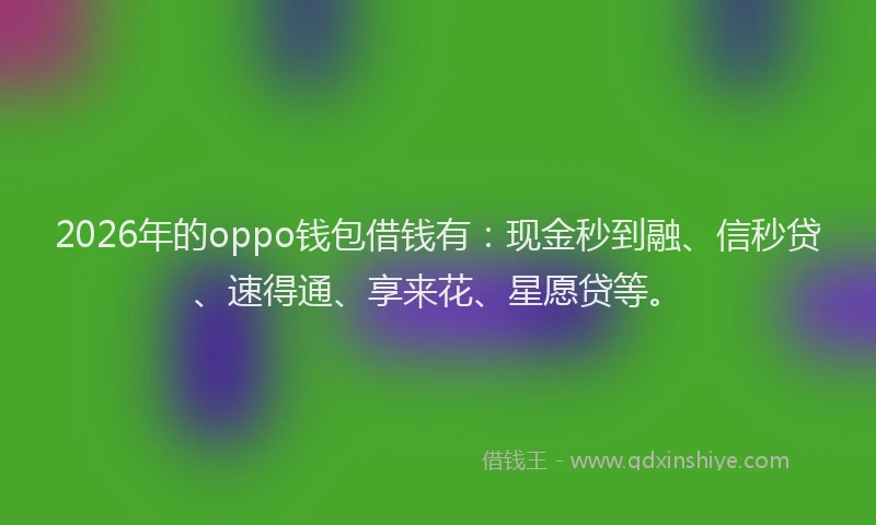 2026年的oppo钱包借钱有：现金秒到融、信秒贷、速得通、享来花、星愿贷等。