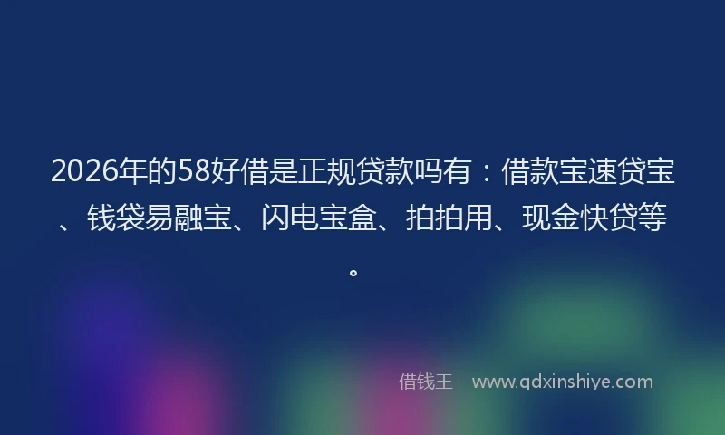 2026年的58好借是正规贷款吗有：借款宝速贷宝、钱袋易融宝、闪电宝盒、拍拍用、现金快贷等。