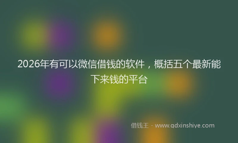 2026年有可以微信借钱的软件，概括五个最新能下来钱的平台