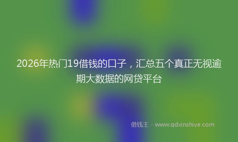 2026年热门19借钱的口子，汇总五个真正无视逾期大数据的网贷平台