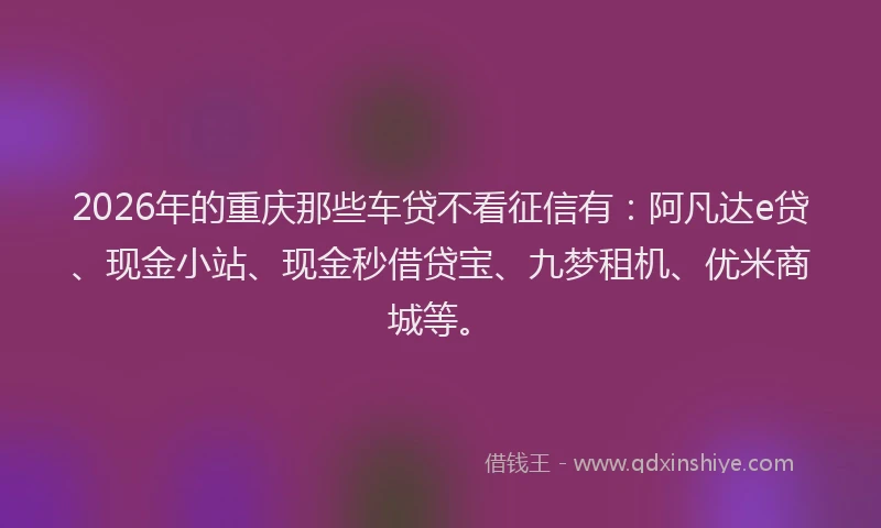 2026年的重庆那些车贷不看征信有：阿凡达e贷、现金小站、现金秒借贷宝、九梦租机、优米商城等。