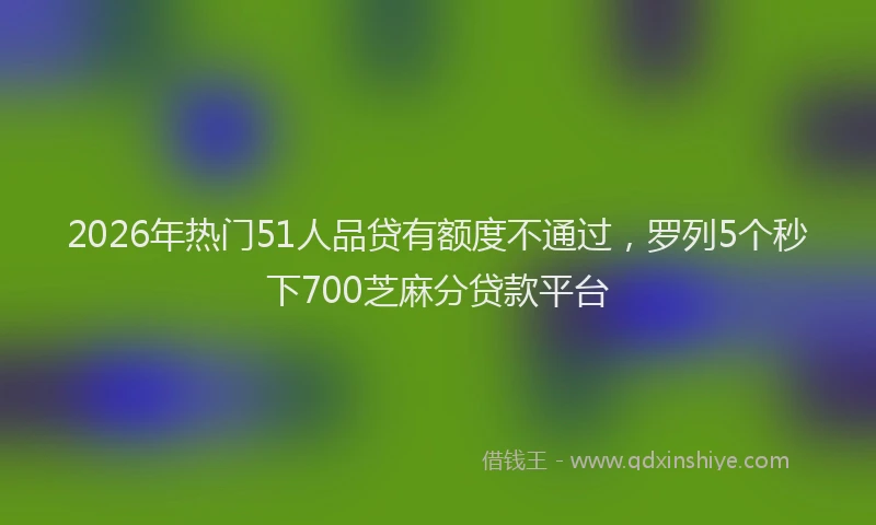 2026年热门51人品贷有额度不通过，罗列5个秒下700芝麻分贷款平台