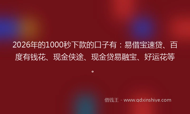 2026年的1000秒下款的口子有：易借宝速贷、百度有钱花、现金侠途、现金贷易融宝、好运花等。