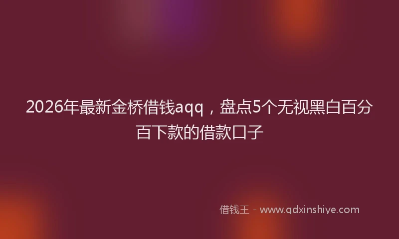 2026年最新金桥借钱aqq，盘点5个无视黑白百分百下款的借款口子