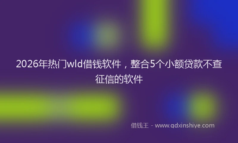 2026年热门wld借钱软件，整合5个小额贷款不查征信的软件