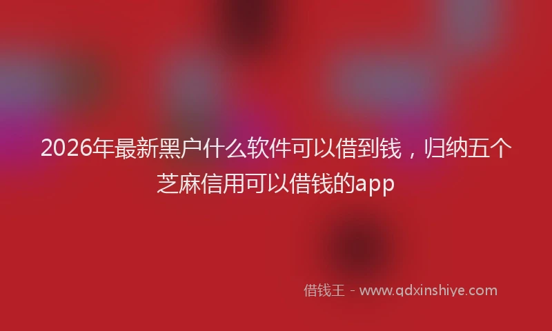 2026年最新黑户什么软件可以借到钱，归纳五个芝麻信用可以借钱的app