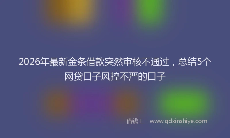 2026年最新金条借款突然审核不通过，总结5个网贷口子风控不严的口子