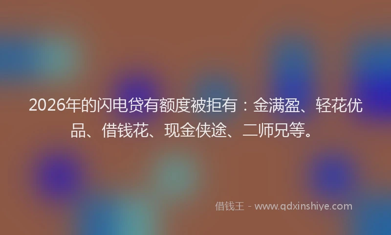 2026年的闪电贷有额度被拒有：金满盈、轻花优品、借钱花、现金侠途、二师兄等。