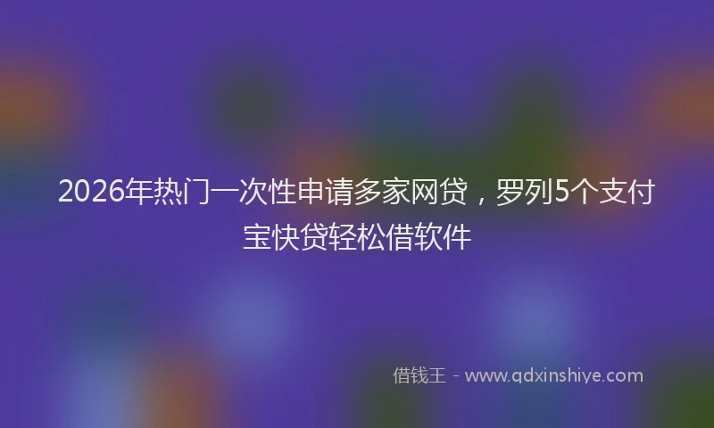 2026年热门一次性申请多家网贷，罗列5个支付宝快贷轻松借软件