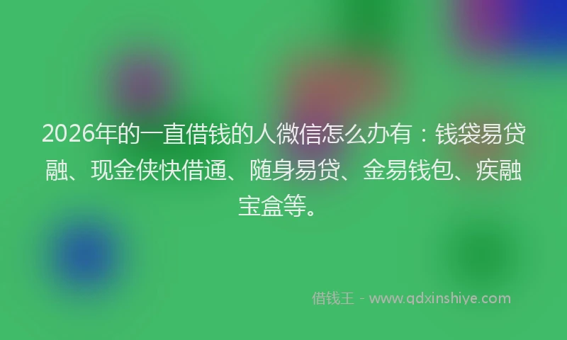 2026年的一直借钱的人微信怎么办有：钱袋易贷融、现金侠快借通、随身易贷、金易钱包、疾融宝盒等。