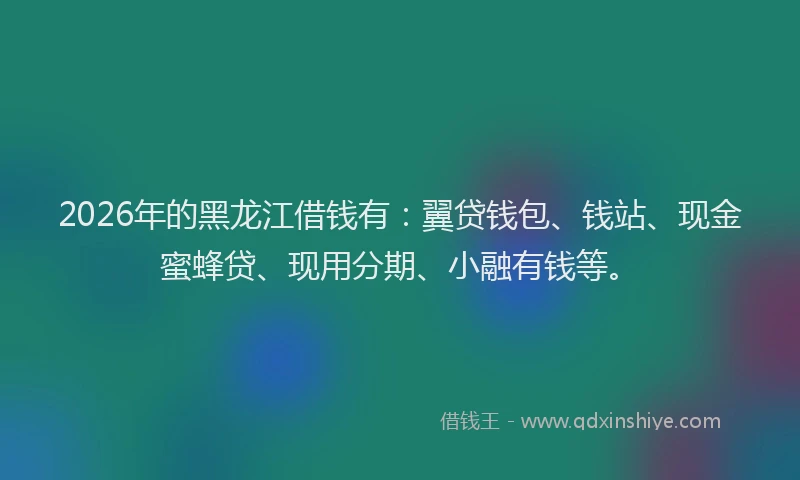 2026年的黑龙江借钱有：翼贷钱包、钱站、现金蜜蜂贷、现用分期、小融有钱等。