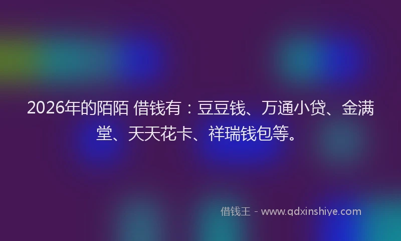 2026年的陌陌 借钱有：豆豆钱、万通小贷、金满堂、天天花卡、祥瑞钱包等。