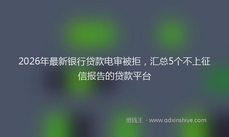 2026年最新银行贷款电审被拒，汇总5个不上征信报告的贷款平台