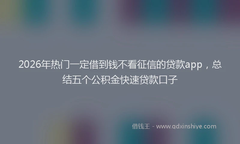 2026年热门一定借到钱不看征信的贷款app，总结五个公积金快速贷款口子