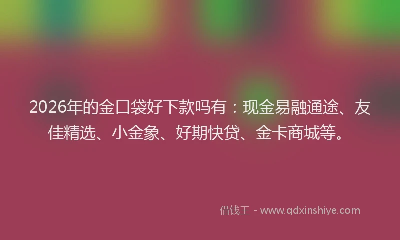 2026年的金口袋好下款吗有：现金易融通途、友佳精选、小金象、好期快贷、金卡商城等。