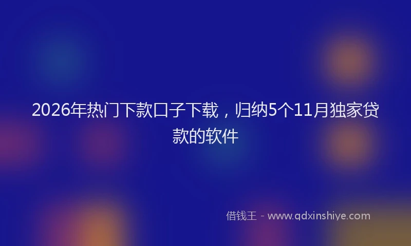2026年热门下款口子下载，归纳5个11月独家贷款的软件