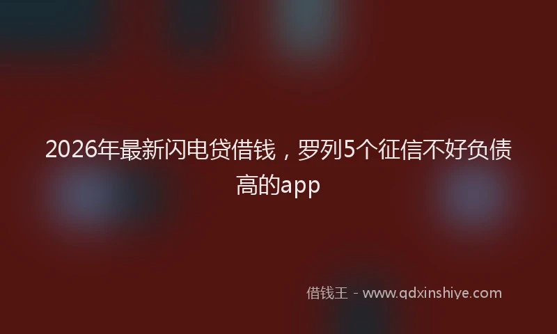 2026年最新闪电贷借钱，罗列5个征信不好负债高的app