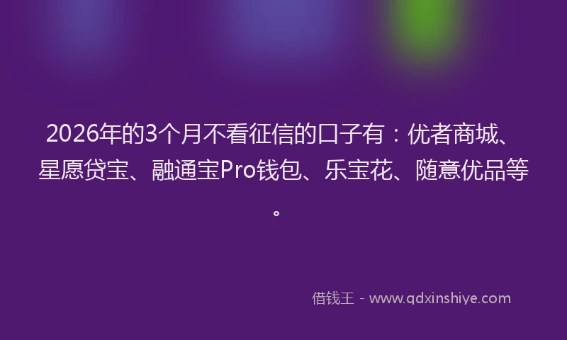 2026年的3个月不看征信的口子有：优者商城、星愿贷宝、融通宝Pro钱包、乐宝花、随意优品等。