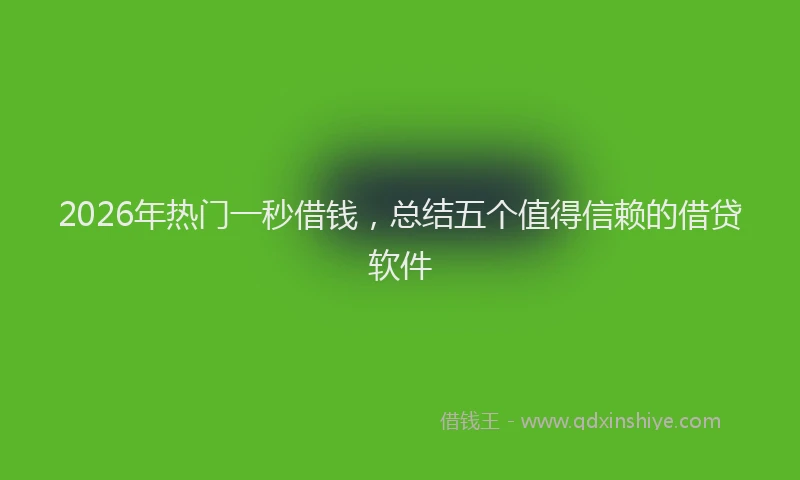 2026年热门一秒借钱，总结五个值得信赖的借贷软件