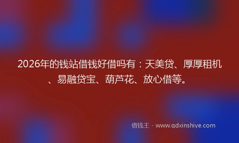 2026年的钱站借钱好借吗有：天美贷、厚厚租机、易融贷宝、葫芦花、放心借等。
