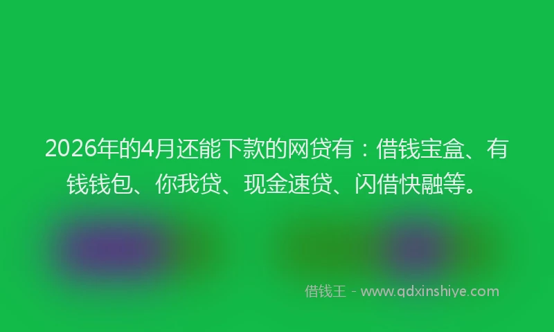 2026年的4月还能下款的网贷有：借钱宝盒、有钱钱包、你我贷、现金速贷、闪借快融等。