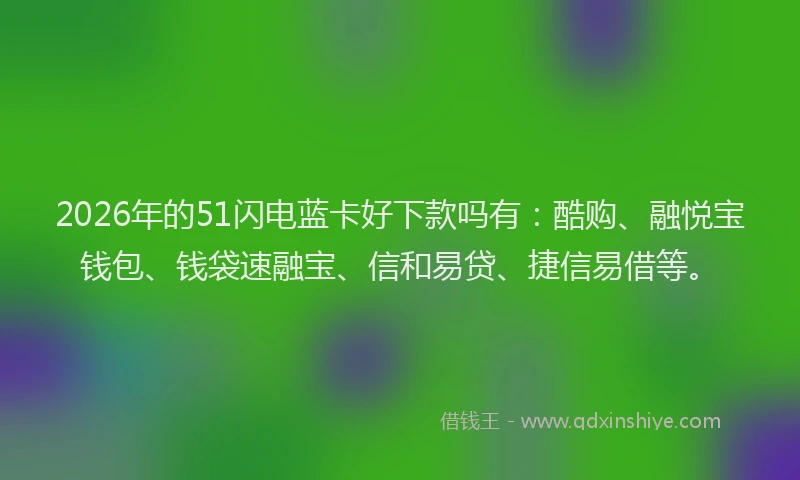 2026年的51闪电蓝卡好下款吗有：酷购、融悦宝钱包、钱袋速融宝、信和易贷、捷信易借等。