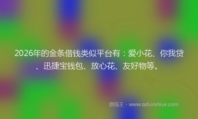 2026年的金条借钱类似平台有：爱小花、你我贷、迅捷宝钱包、放心花、友好物等。