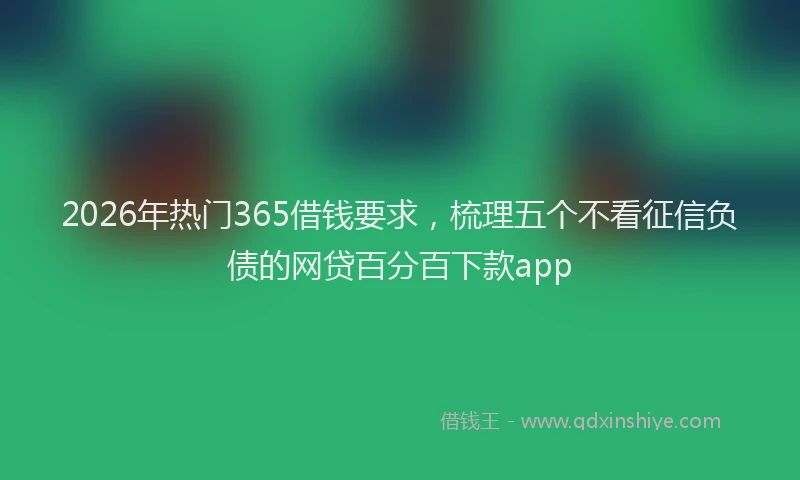 2026年热门365借钱要求，梳理五个不看征信负债的网贷百分百下款app