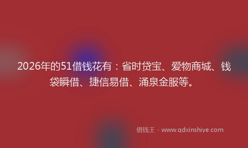 2026年的51借钱花有：省时贷宝、爱物商城、钱袋瞬借、捷信易借、涌泉金服等。