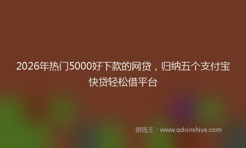 2026年热门5000好下款的网贷，归纳五个支付宝快贷轻松借平台