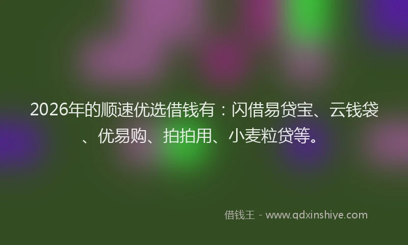 2026年的顺速优选借钱有：闪借易贷宝、云钱袋、优易购、拍拍用、小麦粒贷等。